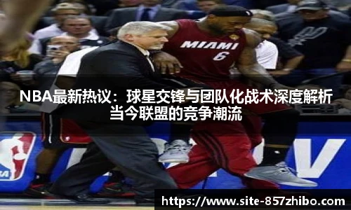 NBA最新热议：球星交锋与团队化战术深度解析当今联盟的竞争潮流