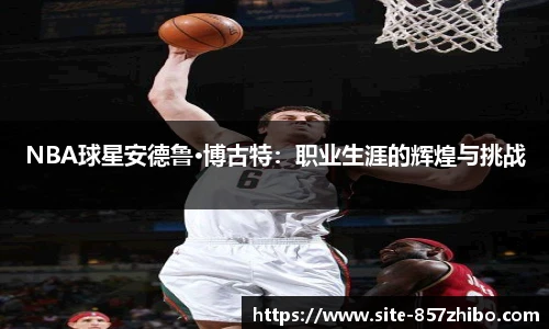 NBA球星安德鲁·博古特：职业生涯的辉煌与挑战