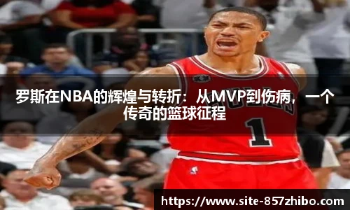 罗斯在NBA的辉煌与转折：从MVP到伤病，一个传奇的篮球征程