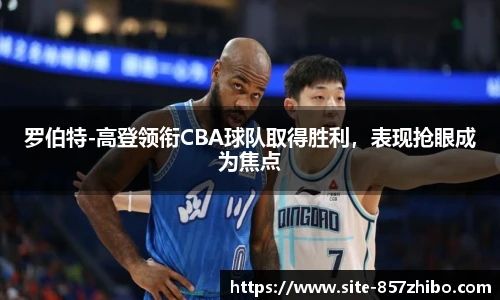 罗伯特-高登领衔CBA球队取得胜利,表现抢眼成为焦点