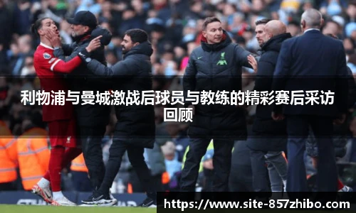 利物浦与曼城激战后球员与教练的精彩赛后采访回顾