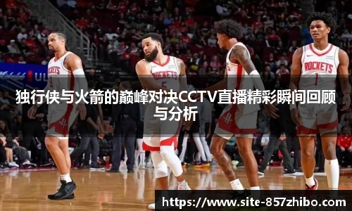 独行侠与火箭的巅峰对决CCTV直播精彩瞬间回顾与分析