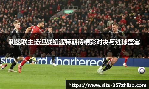 利兹联主场迎战纽波特期待精彩对决与进球盛宴