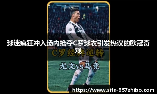 球迷疯狂冲入场内抢夺C罗球衣引发热议的欧冠奇观