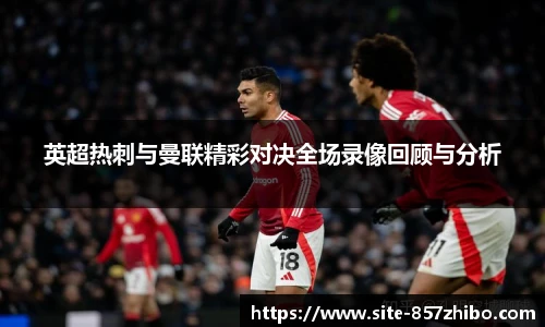 英超热刺与曼联精彩对决全场录像回顾与分析