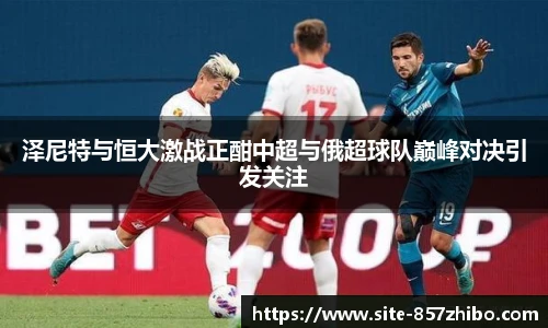 泽尼特与恒大激战正酣中超与俄超球队巅峰对决引发关注