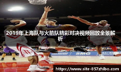 2019年上海队与火箭队精彩对决视频回放全景解析