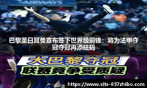 巴黎圣日耳曼宣布签下世界级前锋:将为法甲夺冠夺冠再添砝码