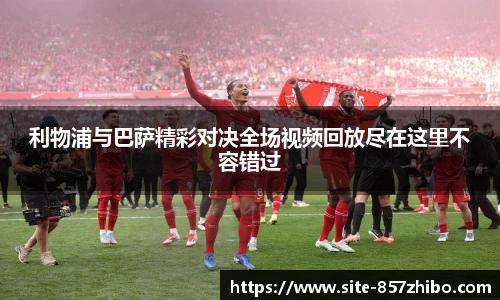 利物浦与巴萨精彩对决全场视频回放尽在这里不容错过