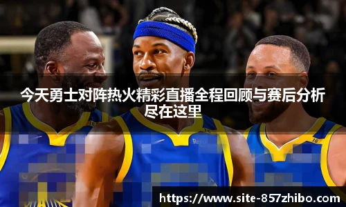 今天勇士对阵热火精彩直播全程回顾与赛后分析尽在这里