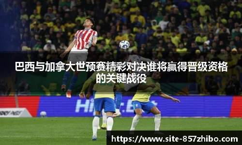 巴西与加拿大世预赛精彩对决谁将赢得晋级资格的关键战役