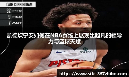 凯德坎宁安如何在NBA赛场上展现出超凡的领导力与篮球天赋