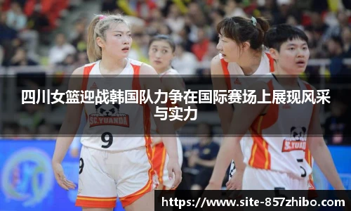 四川女篮迎战韩国队力争在国际赛场上展现风采与实力
