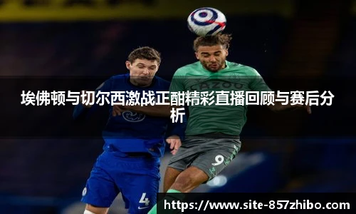 埃佛顿与切尔西激战正酣精彩直播回顾与赛后分析