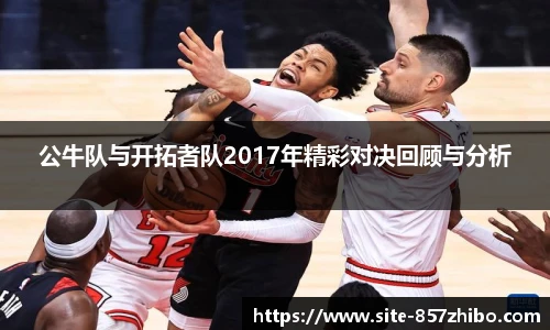 公牛队与开拓者队2017年精彩对决回顾与分析