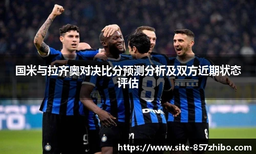 国米与拉齐奥对决比分预测分析及双方近期状态评估