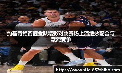 约基奇领衔掘金队精彩对决赛场上演绝妙配合与激烈竞争