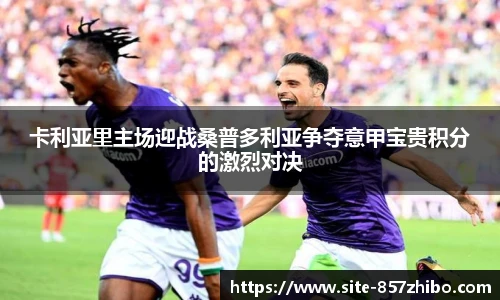 卡利亚里主场迎战桑普多利亚争夺意甲宝贵积分的激烈对决