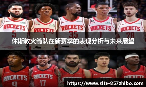 休斯敦火箭队在新赛季的表现分析与未来展望