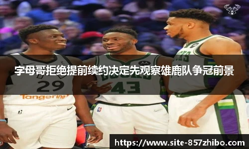 字母哥拒绝提前续约决定先观察雄鹿队争冠前景