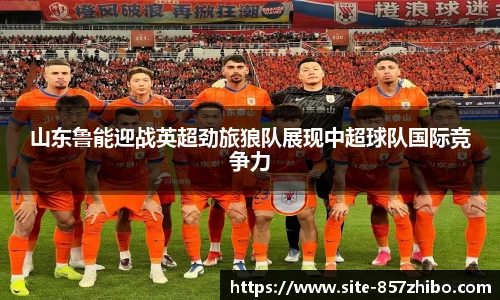 山东鲁能迎战英超劲旅狼队展现中超球队国际竞争力
