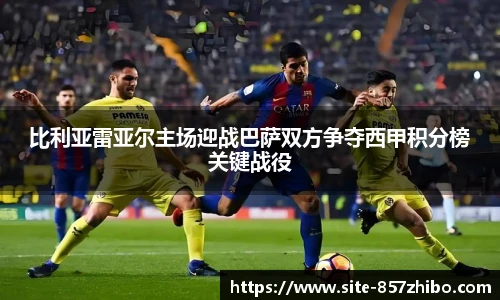 比利亚雷亚尔主场迎战巴萨双方争夺西甲积分榜关键战役