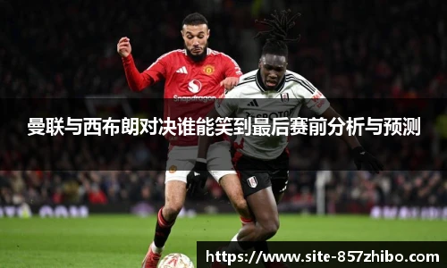 曼联与西布朗对决谁能笑到最后赛前分析与预测