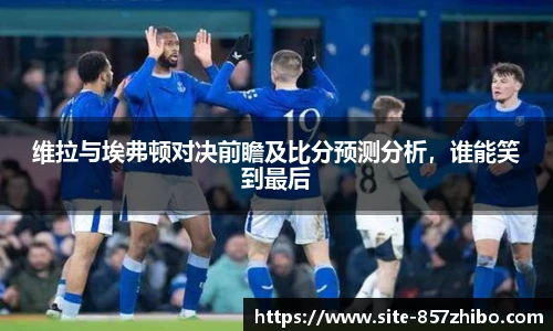 维拉与埃弗顿对决前瞻及比分预测分析，谁能笑到最后