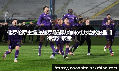 佛罗伦萨主场迎战罗马球队巅峰对决精彩纷呈期待激烈较量