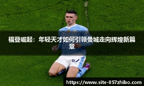 福登崛起：年轻天才如何引领曼城走向辉煌新篇章